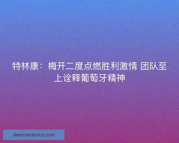 特林康：梅开二度点燃胜利激情 团队至上诠释葡萄牙精神