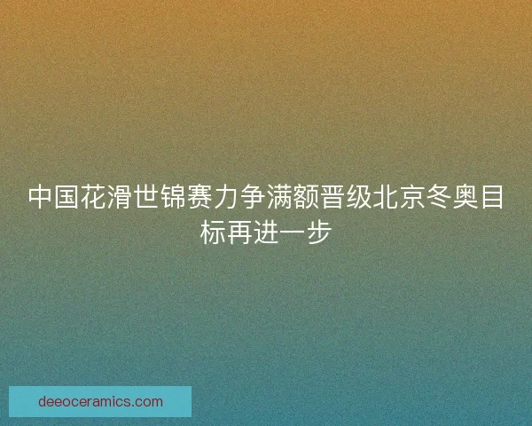 中国花滑世锦赛力争满额晋级北京冬奥目标再进一步 中国花滑世锦赛力争满额晋级北京冬奥目标再进一步