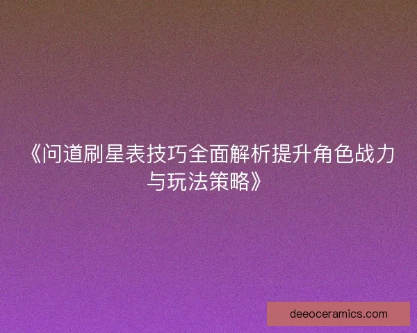 《问道刷星表技巧全面解析提升角色战力与玩法策略》