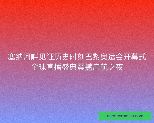 塞纳河畔见证历史时刻巴黎奥运会开幕式全球直播盛典震撼启航之夜 塞纳河畔见证历史时刻巴黎奥运会开幕式全球直播盛典震撼启航之夜