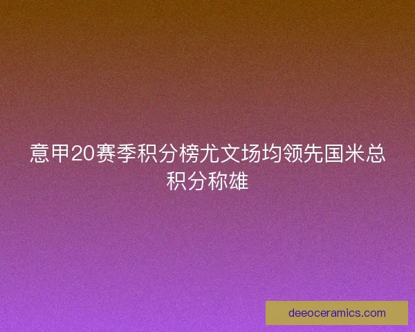 意甲20赛季积分榜尤文场均领先国米总积分称雄 意甲20赛季积分榜尤文场均领先国米总积分称雄