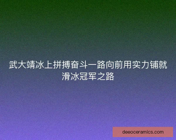 武大靖冰上拼搏奋斗一路向前用实力铺就滑冰冠军之路