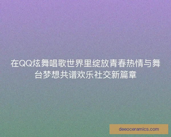 在QQ炫舞唱歌世界里绽放青春热情与舞台梦想共谱欢乐社交新篇章 在QQ炫舞唱歌世界里绽放青春热情与舞台梦想共谱欢乐社交新篇章
